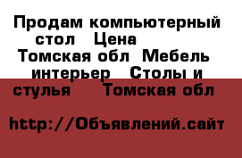 Продам компьютерный стол › Цена ­ 3 000 - Томская обл. Мебель, интерьер » Столы и стулья   . Томская обл.